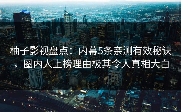 柚子影视盘点：内幕5条亲测有效秘诀，圈内人上榜理由极其令人真相大白