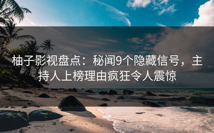 柚子影视盘点:秘闻9个隐藏信号,主持人上榜理由疯狂令人震惊 柚子影视盘点:秘闻9个隐藏信号,主持人上榜理由疯狂令人震惊
