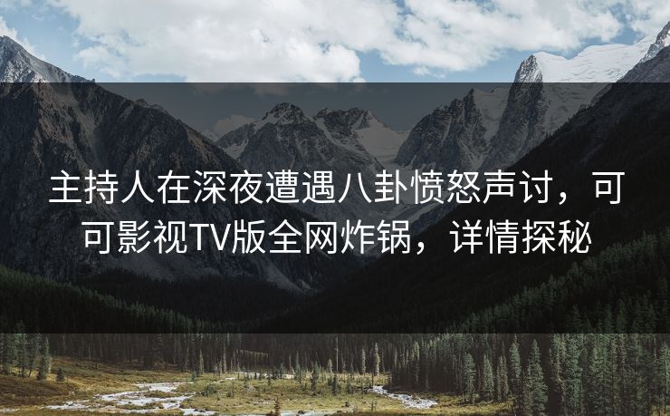 主持人在深夜遭遇八卦愤怒声讨，可可影视TV版全网炸锅，详情探秘