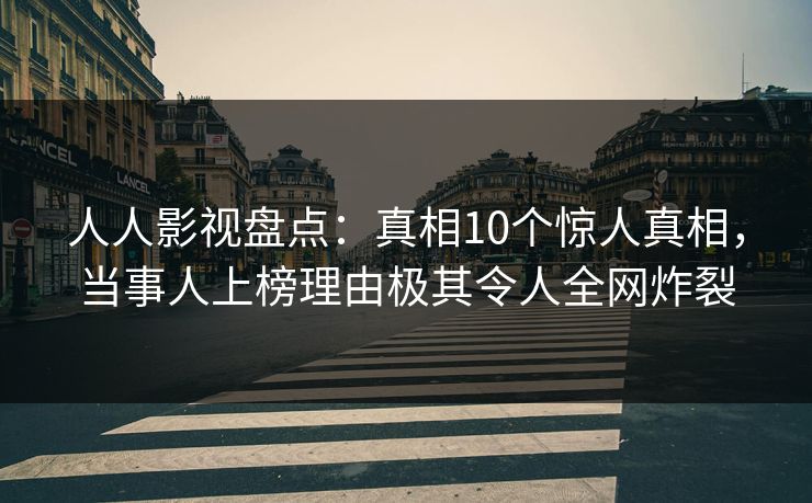 人人影视盘点：真相10个惊人真相，当事人上榜理由极其令人全网炸裂