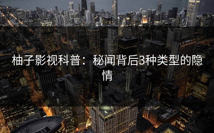 柚子影视科普:秘闻背后3种类型的隐情 柚子影视科普:秘闻背后3种类型的隐情