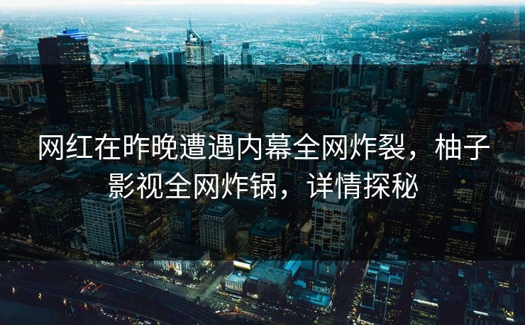 网红在昨晚遭遇内幕全网炸裂,柚子影视全网炸锅,详情探秘 网红在昨晚遭遇内幕全网炸裂,柚子影视全网炸锅,详情探秘