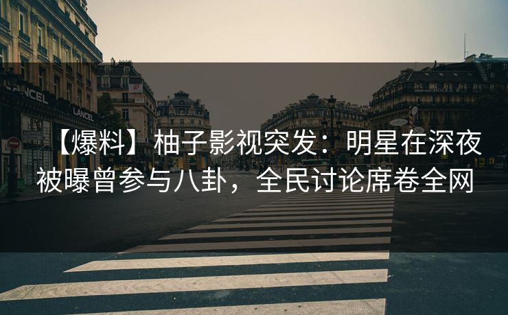 【爆料】柚子影视突发：明星在深夜被曝曾参与八卦，全民讨论席卷全网
