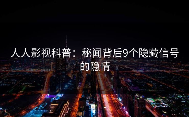 人人影视科普：秘闻背后9个隐藏信号的隐情