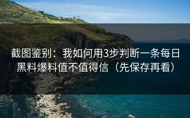 截图鉴别：我如何用3步判断一条每日黑料爆料值不值得信（先保存再看）