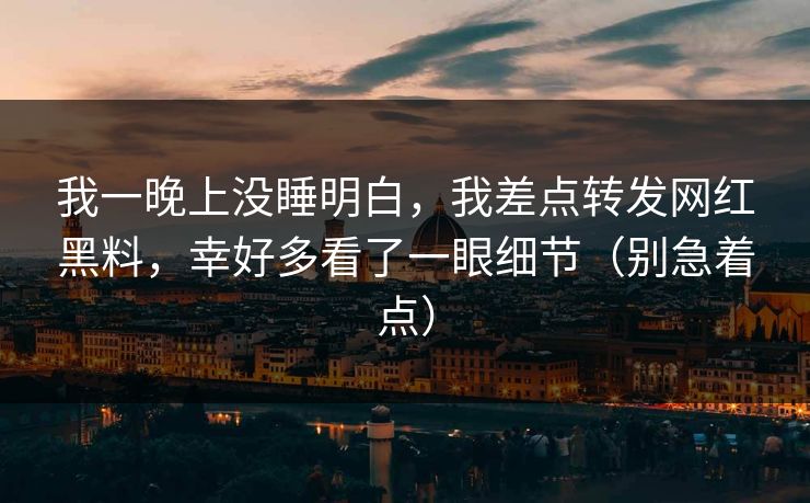 我一晚上没睡明白，我差点转发网红黑料，幸好多看了一眼细节（别急着点）