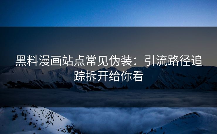 黑料漫画站点常见伪装：引流路径追踪拆开给你看