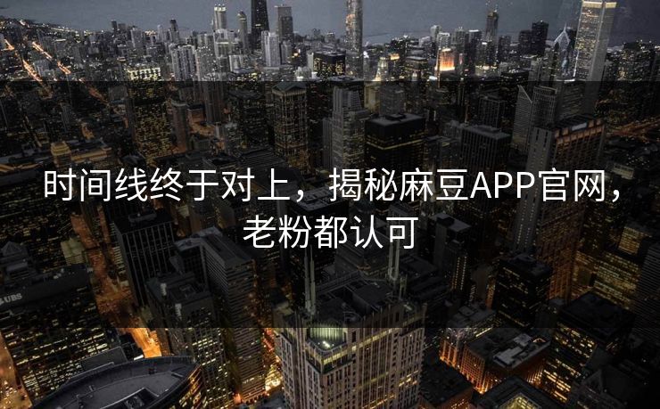 时间线终于对上，揭秘麻豆APP官网，老粉都认可