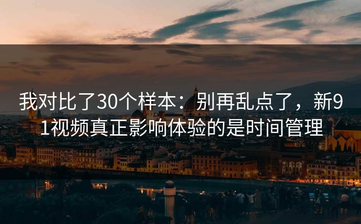 我对比了30个样本：别再乱点了，新91视频真正影响体验的是时间管理