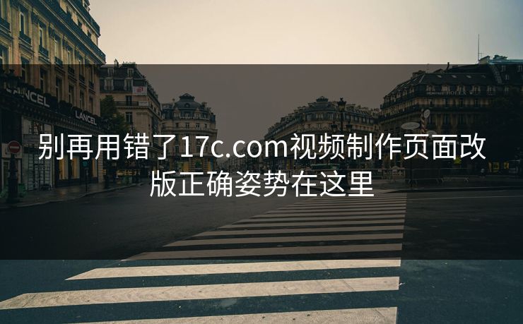 别再用错了17c.com视频制作页面改版正确姿势在这里 别再用错了17c.com视频制作页面改版正确姿势在这里