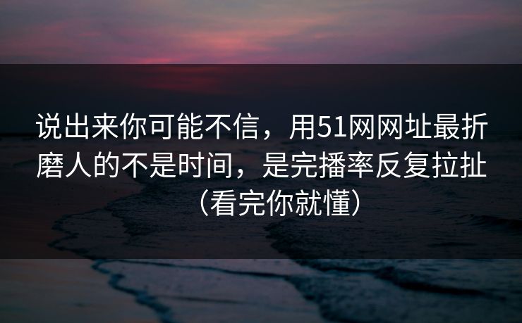 说出来你可能不信,用51网网址最折磨人的不是时间,是完播率反复拉扯(看完你就懂) 说出来你可能不信,用51网网址最折磨人的不是时间,是完播率反复拉扯(看完你就懂)