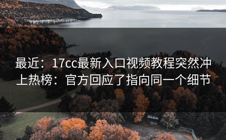 最近:17cc最新入口视频教程突然冲上热榜:官方回应了指向同一个细节 最近:17cc最新入口视频教程突然冲上热榜:官方回应了指向同一个细节