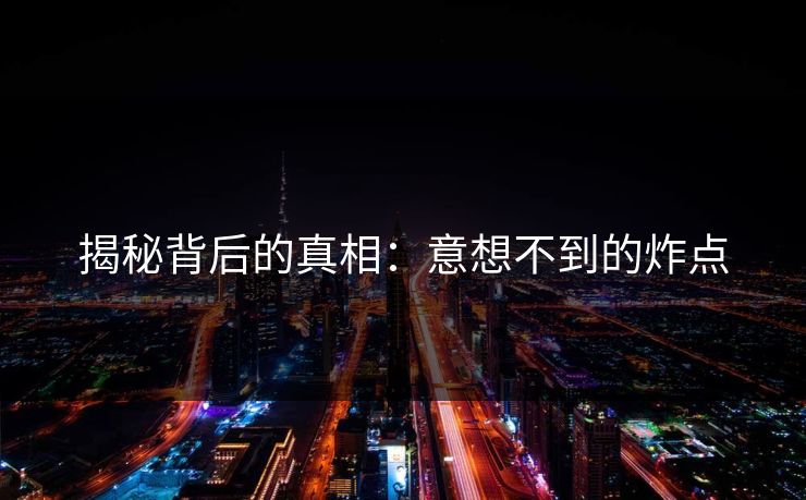揭秘背后的真相:意想不到的炸点 揭秘背后的真相:意想不到的炸点