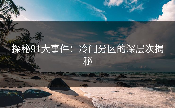 探秘91大事件:冷门分区的深层次揭秘 探秘91大事件:冷门分区的深层次揭秘